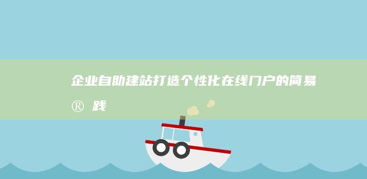 企业自助建站：打造个性化在线门户的简易实践