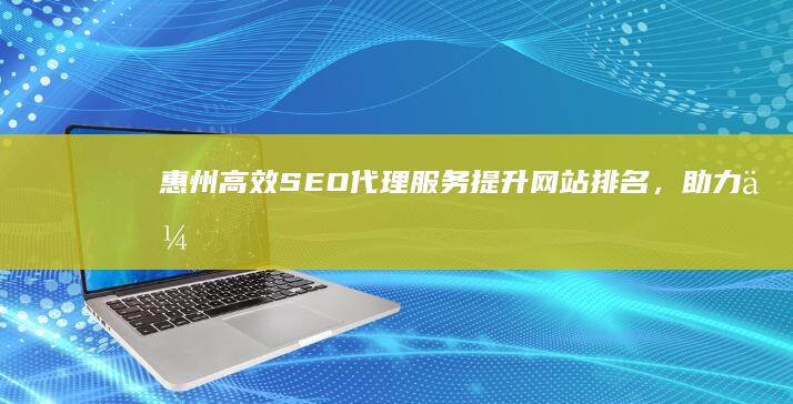 惠州高效SEO代理服务：提升网站排名，助力企业网络营销