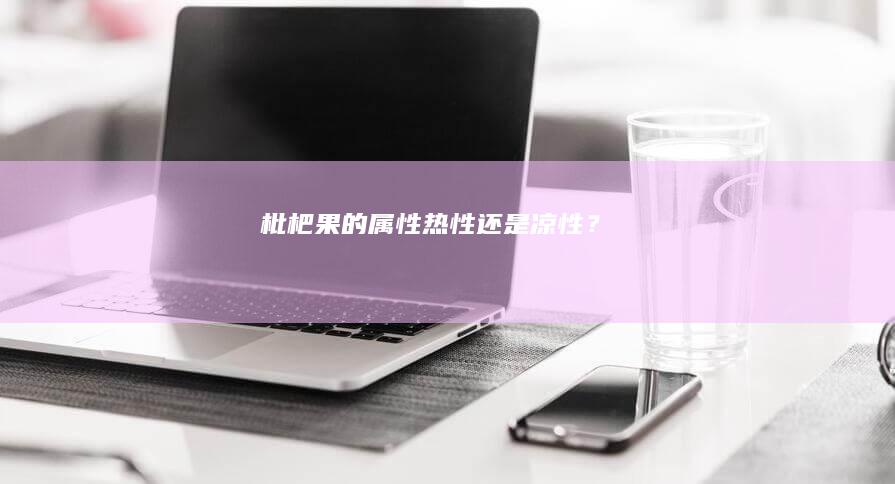 枇杷果的属性：热性还是凉性？